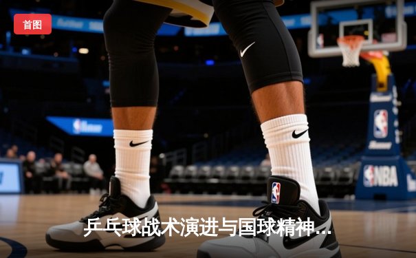 乒乓球战术演进与国球精神：从快攻到智能博弈的时代跨越