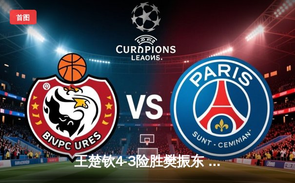 王楚钦4-3险胜樊振东 首夺WTT沙特大满贯男单桂冠