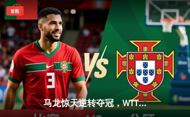 马龙惊天逆转夺冠，WTT新加坡大满贯男单决赛精彩落幕