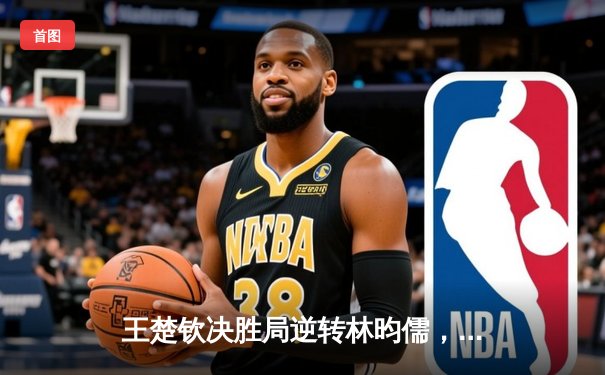 王楚钦决胜局逆转林昀儒，WTT新加坡大满贯赛上演巅峰对决