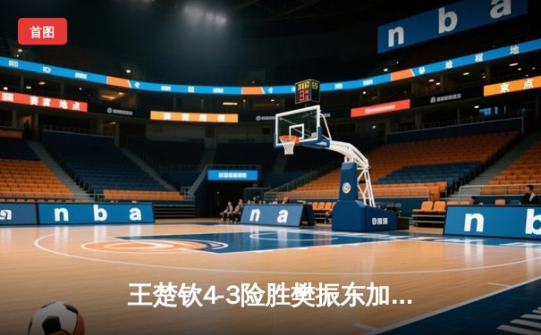 王楚钦4-3险胜樊振东加冕世界杯冠军，七局鏖战见证新时代开启