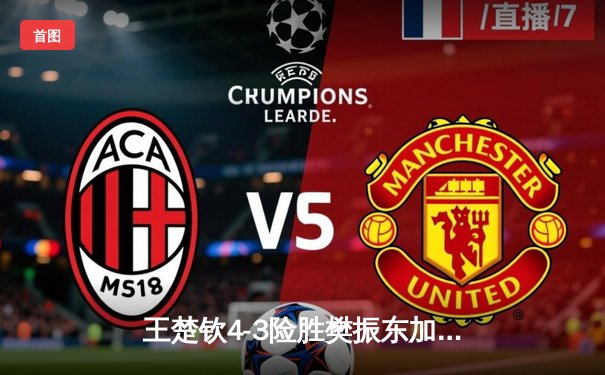 王楚钦4-3险胜樊振东加冕世界杯 国乒新生代正式接管男乒格局