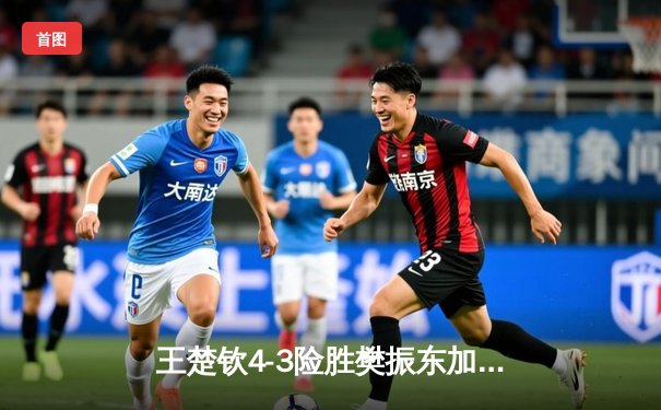 王楚钦4-3险胜樊振东加冕世界杯 国乒新生代正式接管男乒格局