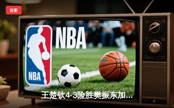 王楚钦4-3险胜樊振东加冕世界杯，七局鏖战见证新王诞生