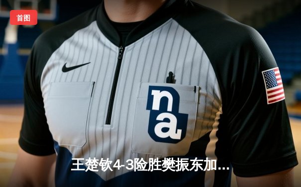 王楚钦4-3险胜樊振东加冕世界杯 国乒新生代扛起大旗