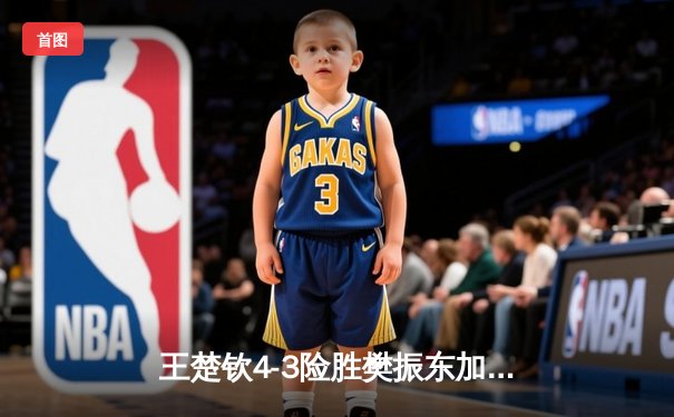 王楚钦4-3险胜樊振东加冕世界杯冠军，七局鏖战见证新时代开启