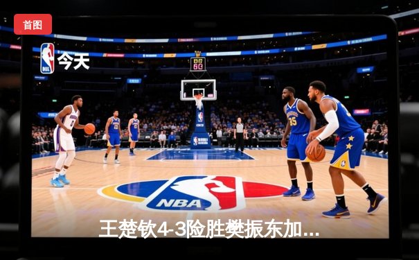 王楚钦4-3险胜樊振东加冕世界杯冠军，七局鏖战见证新时代开启