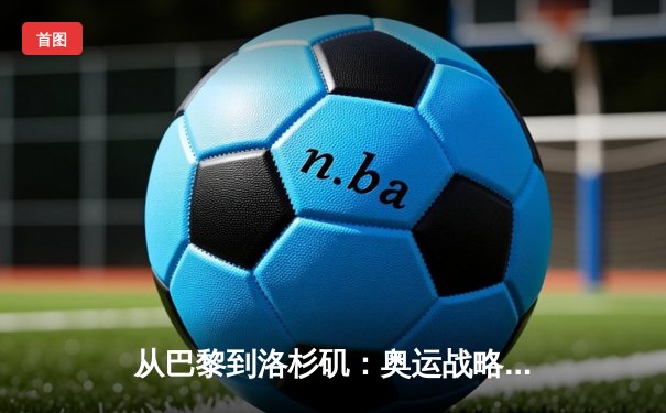 从巴黎到洛杉矶：奥运战略转型与中国体育产业新机遇