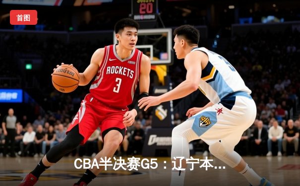 CBA半决赛G5：辽宁本钢加时逆转广东宏远 张镇麟35分创生涯新高