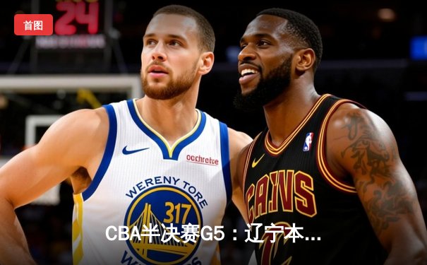 CBA半决赛G5：辽宁本钢加时逆转广东宏远 赵继伟33分创生涯新高