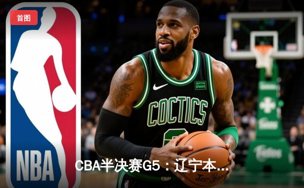 CBA半决赛G5：辽宁本钢加时逆转广东宏远 赵继伟33分创生涯新高