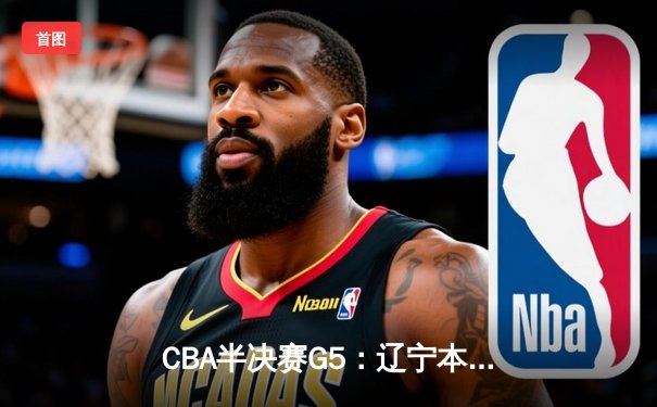 CBA半决赛G5：辽宁本钢加时逆转广东宏远 赵继伟33分创生涯新高
