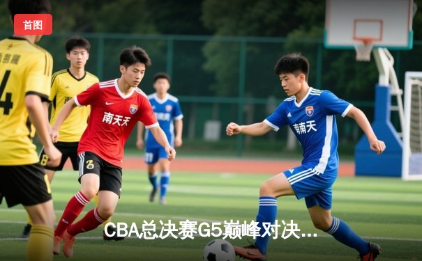 CBA总决赛G5巅峰对决：辽宁本钢加时险胜广东宏远完成三连冠伟业