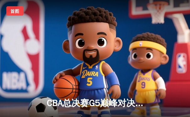 CBA总决赛G5巅峰对决：辽宁本钢加时险胜广东宏远完成三连冠伟业