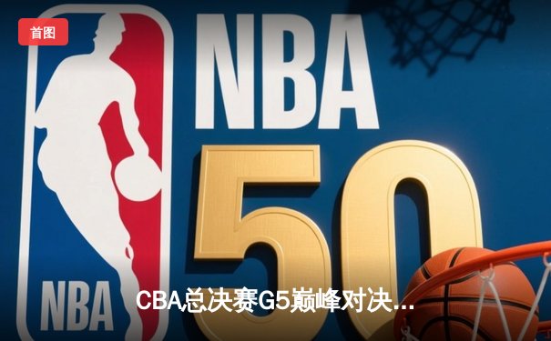 CBA总决赛G5巅峰对决：辽宁本钢加时险胜广东宏远完成三连冠伟业