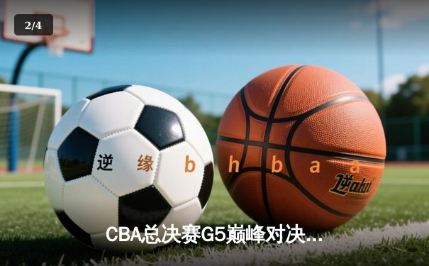 CBA总决赛G5巅峰对决：辽宁本钢加时险胜广东宏远完成三连冠伟业 - 2