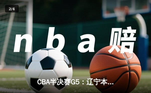 CBA半决赛G5：辽宁本钢加时逆转广东宏远 赵继伟砍35分率队挺进总决赛 - 2