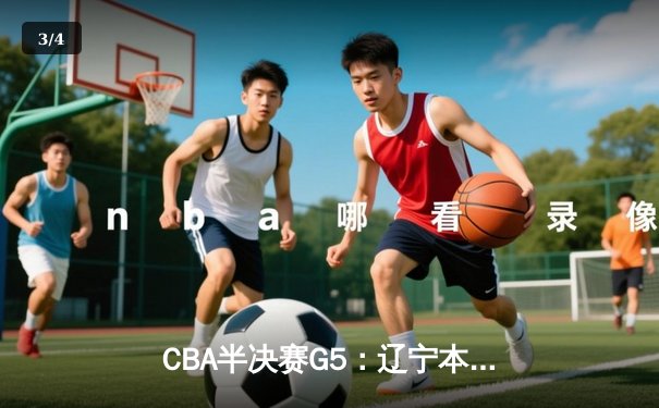 CBA半决赛G5：辽宁本钢加时逆转广东宏远 赵继伟砍35分率队挺进总决赛 - 3