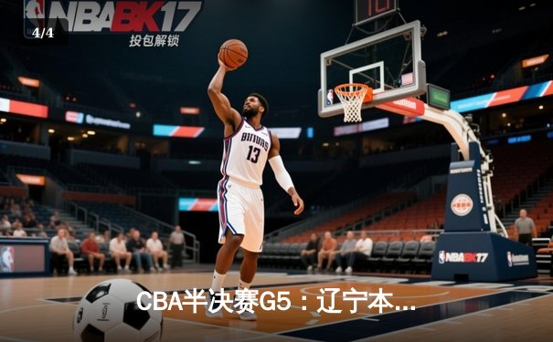 CBA半决赛G5：辽宁本钢加时逆转广东宏远 赵继伟砍35分率队挺进总决赛 - 4