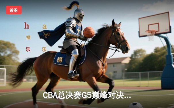 CBA总决赛G5巅峰对决：辽宁本钢加时险胜广东宏远完成三连冠伟业