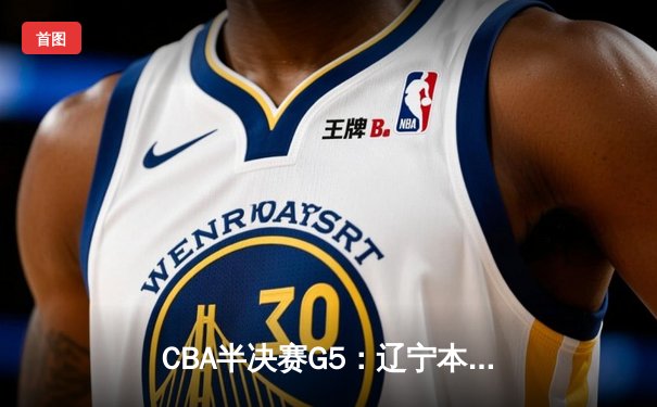 CBA半决赛G5：辽宁本钢加时逆转广东宏远 赵继伟砍35分率队挺进总决赛